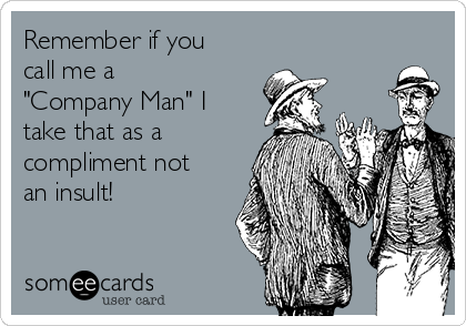 Remember if you
call me a
"Company Man" I
take that as a
compliment not
an insult!