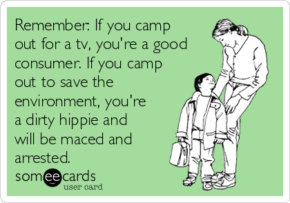 Remember: If you camp
out for a tv, you're a good
consumer. If you camp
out to save the
environment, you're
a dirty hippie and
will be maced and
arrested.