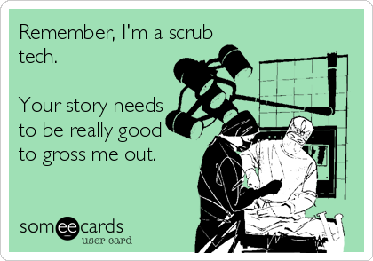 Remember, I'm a scrub
tech. 

Your story needs
to be really good
to gross me out.