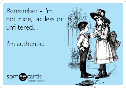 Remember - I'm
not rude, tactless or
unfiltered....

I'm authentic.