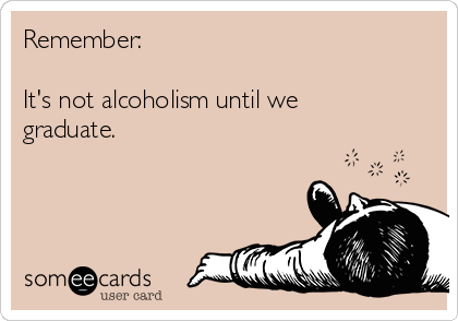 Remember: 

It's not alcoholism until we
graduate.  