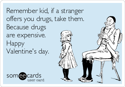 Remember kid, if a stranger
offers you drugs, take them.
Because drugs
are expensive.
Happy
Valentine's day.