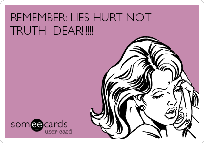 REMEMBER: LIES HURT NOT
TRUTH  DEAR!!!!!!