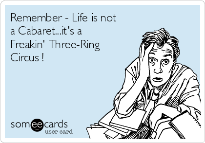 Remember - Life is not
a Cabaret...it's a
Freakin' Three-Ring
Circus !