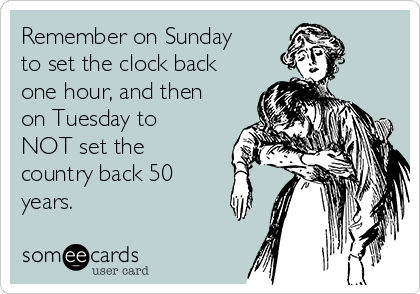 Remember on Sunday
to set the clock back
one hour, and then
on Tuesday to
NOT set the
country back 50
years. 