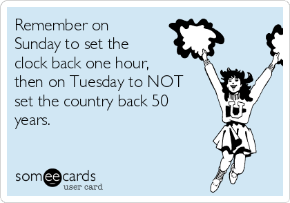 Remember on
Sunday to set the
clock back one hour,
then on Tuesday to NOT
set the country back 50
years.