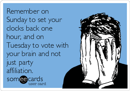 Remember on
Sunday to set your
clocks back one
hour, and on
Tuesday to vote with
your brain and not
just party
affiliation. 