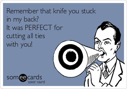 Remember that knife you stuck
in my back?
It was PERFECT for
cutting all ties
with you!