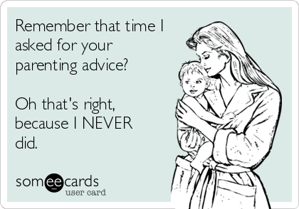 Remember that time I
asked for your
parenting advice?

Oh that's right,
because I NEVER
did.