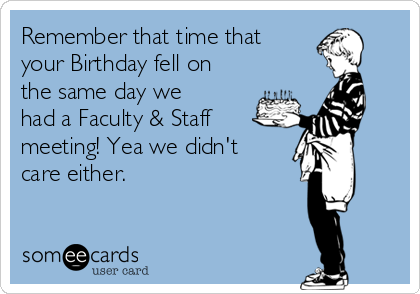 Remember that time that
your Birthday fell on
the same day we
had a Faculty & Staff
meeting! Yea we didn't
care either. 