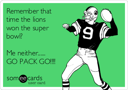 Remember that
time the lions
won the super
bowl?

Me neither......
GO PACK GO!!!!