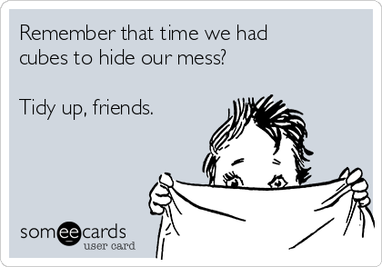 Remember that time we had
cubes to hide our mess?

Tidy up, friends. 