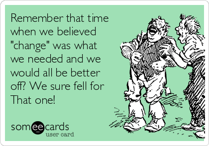 Remember that time
when we believed
"change" was what
we needed and we
would all be better
off? We sure fell for
That one!