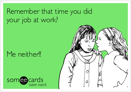 Remember that time you did
your job at work?



Me neither!!
