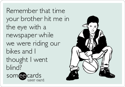 Remember that time
your brother hit me in
the eye with a
newspaper while
we were riding our
bikes and I
thought I went
blind? 