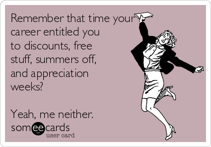 Remember that time your
career entitled you 
to discounts, free
stuff, summers off,
and appreciation
weeks?

Yeah, me neither. 