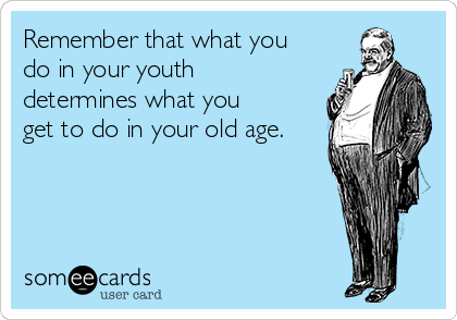Remember that what you
do in your youth
determines what you
get to do in your old age.
