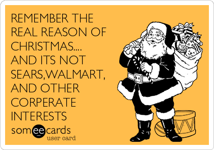 REMEMBER THE
REAL REASON OF
CHRISTMAS....
AND ITS NOT
SEARS,WALMART,
AND OTHER
CORPERATE
INTERESTS