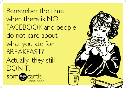 Remember the time
when there is NO
FACEBOOK and people
do not care about
what you ate for
BREAKFAST?
Actually, they still
DON'T.