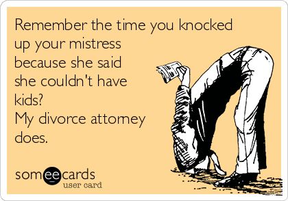 Remember the time you knocked
up your mistress
because she said
she couldn't have
kids? 
My divorce attorney
does.