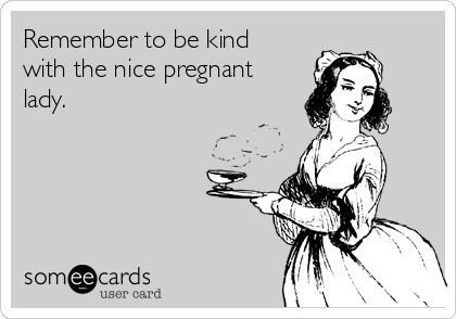 Remember to be kind
with the nice pregnant
lady.