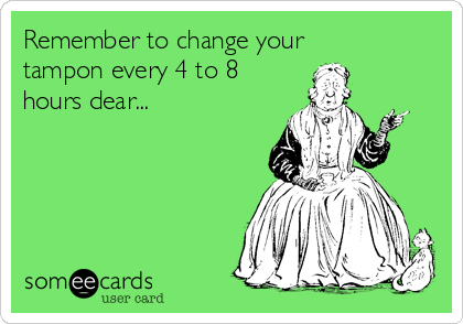 Remember to change your
tampon every 4 to 8
hours dear...