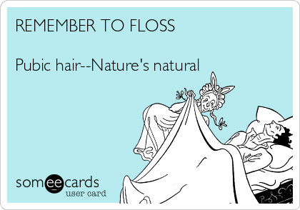REMEMBER TO FLOSS

Pubic hair--Nature's natural