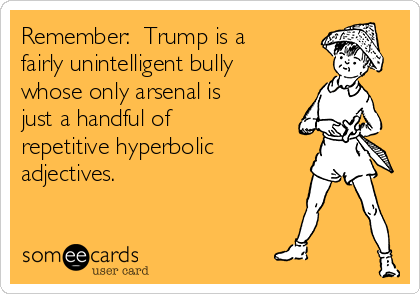 Remember:  Trump is a
fairly unintelligent bully
whose only arsenal is
just a handful of
repetitive hyperbolic
adjectives. 