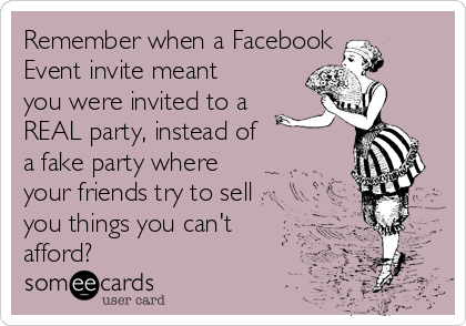 Remember when a Facebook
Event invite meant
you were invited to a
REAL party, instead of 
a fake party where
your friends try to sell
you things you can't
afford?
