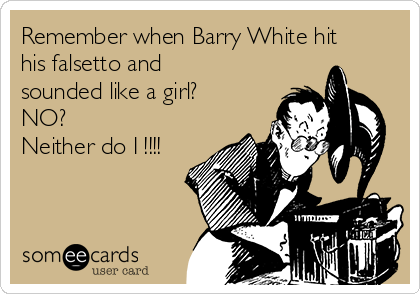 Remember when Barry White hit
his falsetto and
sounded like a girl?
NO? 
Neither do I !!!!