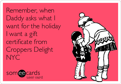 Remember, when
Daddy asks what I
want for the holiday
I want a gift
certificate from
Croppers Delight
NYC  