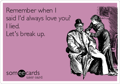 Remember when I
said I'd always love you?
I lied. 
Let's break up.