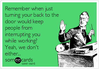 Remember when just
turning your back to the
door would keep
people from
interrupting you
while working?
Yeah, we don't
either...