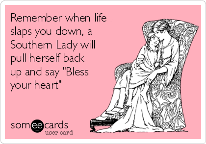 Remember when life
slaps you down, a
Southern Lady will
pull herself back
up and say "Bless
your heart"