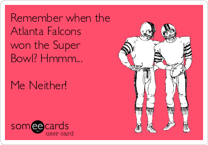 Remember when the
Atlanta Falcons
won the Super
Bowl? Hmmm... 

Me Neither!