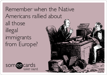 Remember when the Native
Americans rallied about
all those
illegal
immigrants
from Europe?

