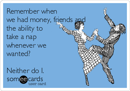 Remember when
we had money, friends and
the ability to
take a nap
whenever we
wanted? 

Neither do I. 