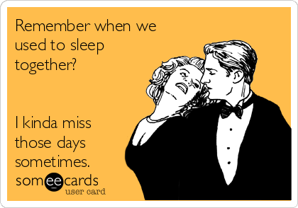 Remember when we
used to sleep
together?


I kinda miss
those days
sometimes.