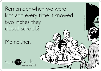 Remember when we were
kids and every time it snowed
two inches they
closed schools? 

Me neither.