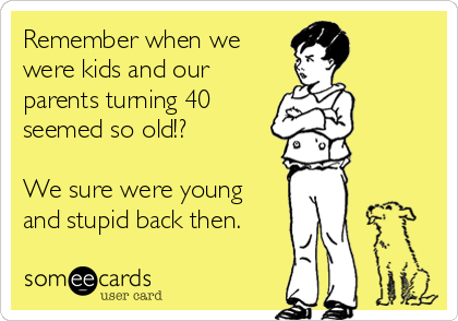 Remember When We Were Kids And Our Parents Turning 40 Seemed So ...
