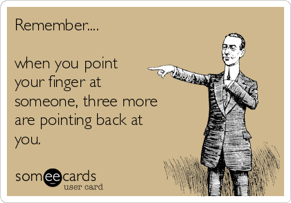 Remember....

when you point
your finger at
someone, three more
are pointing back at
you. 
