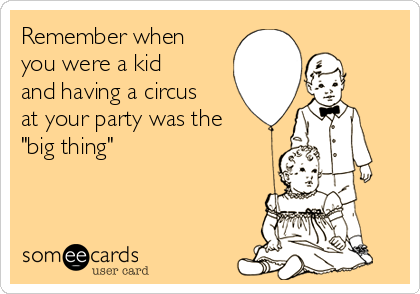 Remember when
you were a kid
and having a circus
at your party was the
"big thing"