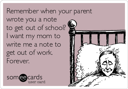 Remember when your parent
wrote you a note
to get out of school? 
I want my mom to
write me a note to
get out of work. 
Forever.