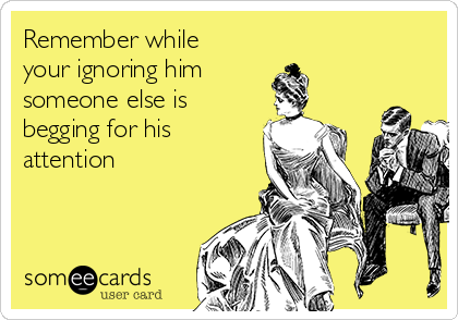 Remember While Your Ignoring Him Someone Else Is Begging For His Attention Reminders Ecard