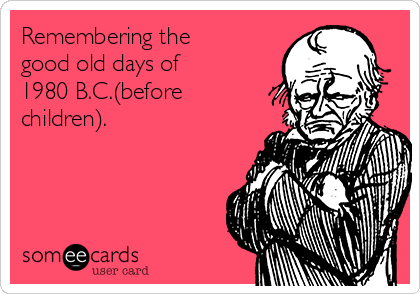 Remembering the
good old days of
1980 B.C.(before
children).