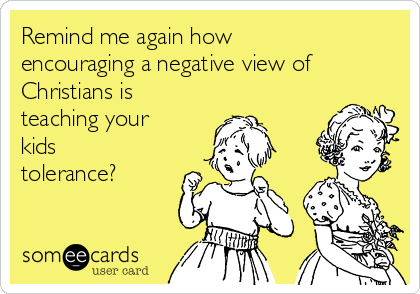 Remind me again how
encouraging a negative view of
Christians is
teaching your
kids
tolerance?