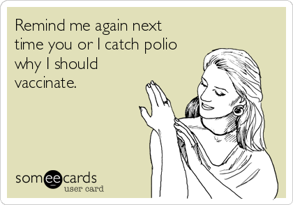 Remind me again next
time you or I catch polio
why I should
vaccinate.