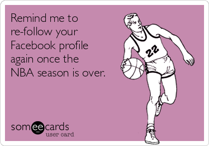 Remind me to
re-follow your
Facebook profile
again once the
NBA season is over.