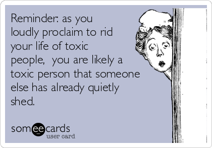Reminder: as you
loudly proclaim to rid
your life of toxic
people,  you are likely a
toxic person that someone
else has already quietly
shed.