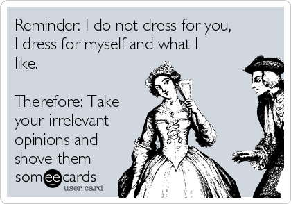 Reminder: I do not dress for you,
I dress for myself and what I
like.

Therefore: Take
your irrelevant
opinions and
shove them